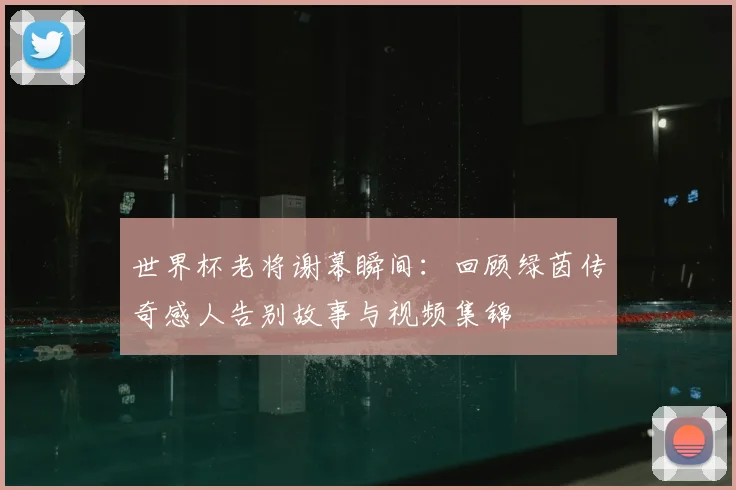 世界杯老将谢幕瞬间:回顾绿茵传奇感人告别故事与视频集锦