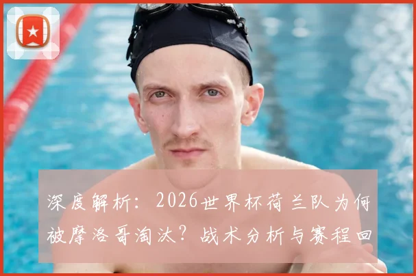 深度解析：2026世界杯荷兰队为何被摩洛哥淘汰？战术分析与赛程回顾