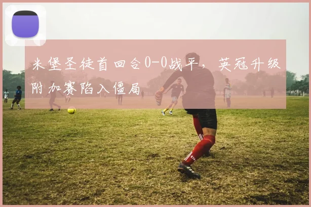 米堡圣徒首回合0-0战平，英冠升级附加赛陷入僵局