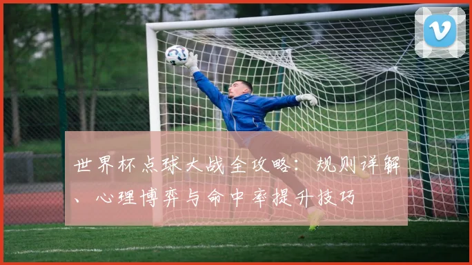 世界杯点球大战全攻略：规则详解、心理博弈与命中率提升技巧