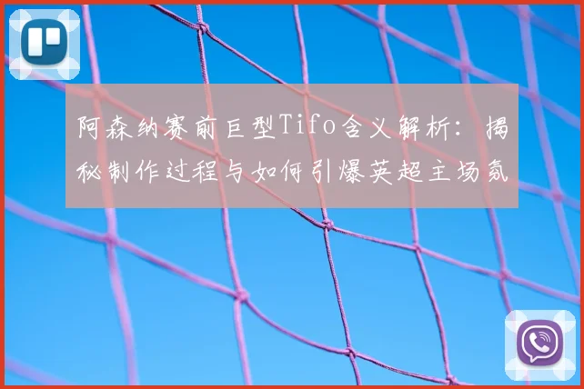 阿森纳赛前巨型Tifo含义解析:揭秘制作过程与如何引爆英超主场氛围